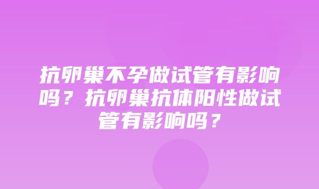 抗卵巢不孕做试管有影响吗？抗卵巢抗体阳性做试管有影响吗？