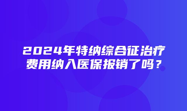 2024年特纳综合征治疗费用纳入医保报销了吗？