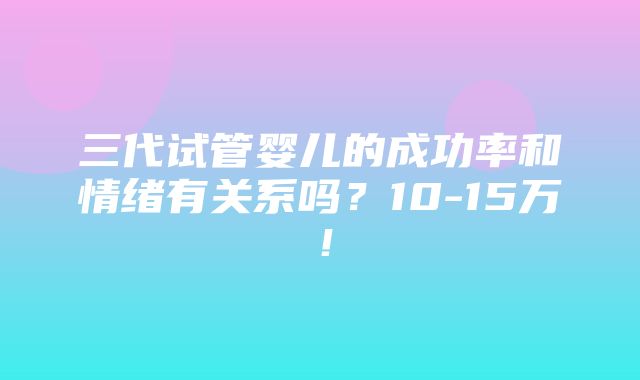 三代试管婴儿的成功率和情绪有关系吗？10-15万！