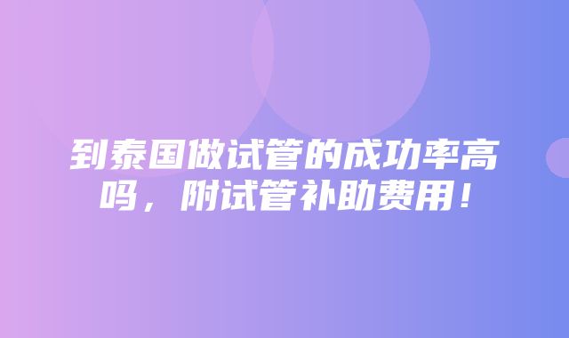 到泰国做试管的成功率高吗，附试管补助费用！