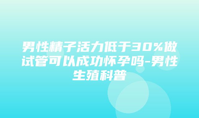 男性精子活力低于30%做试管可以成功怀孕吗-男性生殖科普