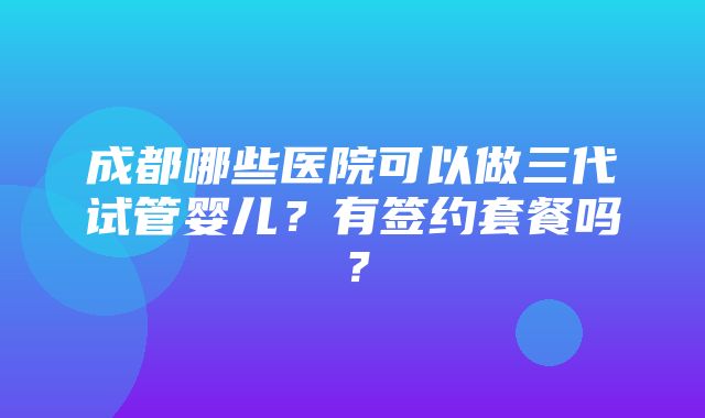 成都哪些医院可以做三代试管婴儿？有签约套餐吗？