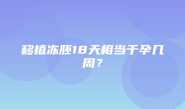 移植冻胚18天相当于孕几周？