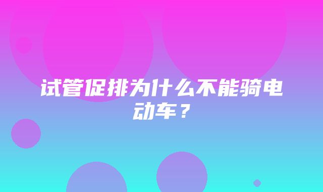 试管促排为什么不能骑电动车？