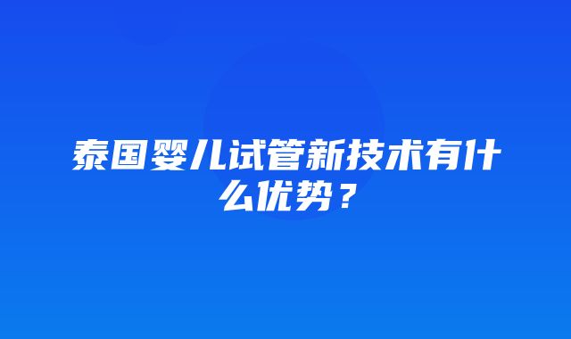 泰国婴儿试管新技术有什么优势？