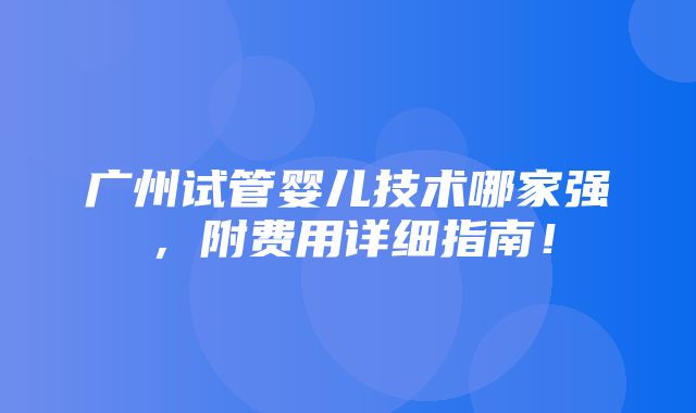 广州试管婴儿技术哪家强，附费用详细指南！