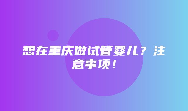 想在重庆做试管婴儿？注意事项！