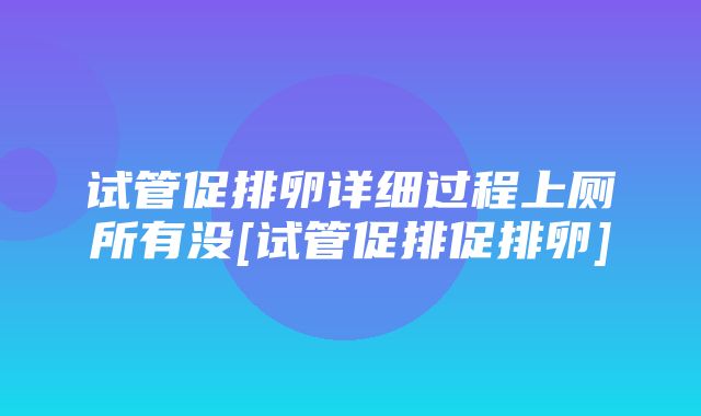 试管促排卵详细过程上厕所有没[试管促排促排卵]