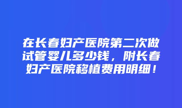 在长春妇产医院第二次做试管婴儿多少钱，附长春妇产医院移植费用明细！