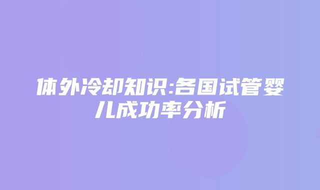 体外冷却知识:各国试管婴儿成功率分析