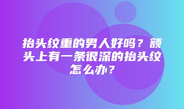 抬头纹重的男人好吗？额头上有一条很深的抬头纹怎么办？