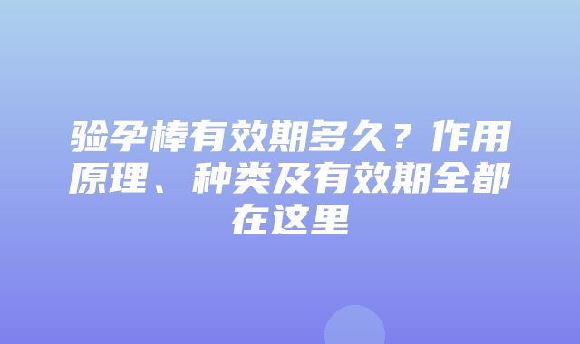 验孕棒有效期多久？作用原理、种类及有效期全都在这里