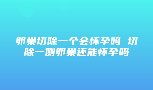 卵巢切除一个会怀孕吗 切除一侧卵巢还能怀孕吗