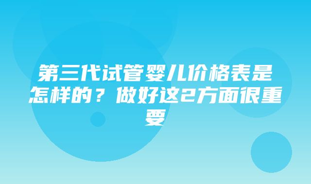 第三代试管婴儿价格表是怎样的？做好这2方面很重要