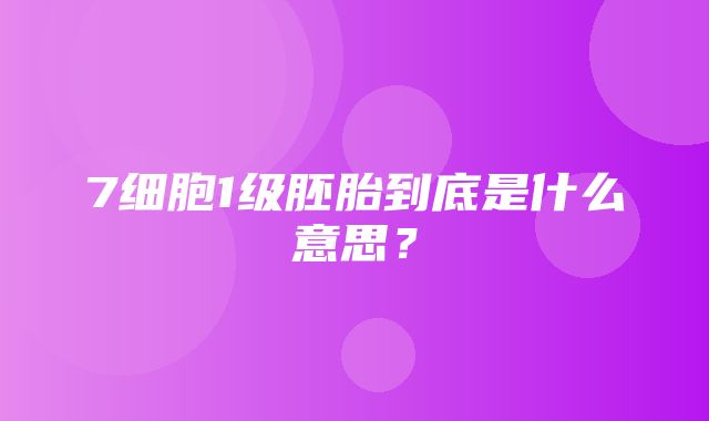 7细胞1级胚胎到底是什么意思？