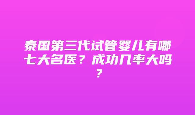 泰国第三代试管婴儿有哪七大名医？成功几率大吗？