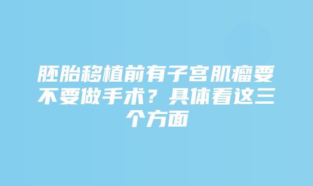 胚胎移植前有子宫肌瘤要不要做手术？具体看这三个方面