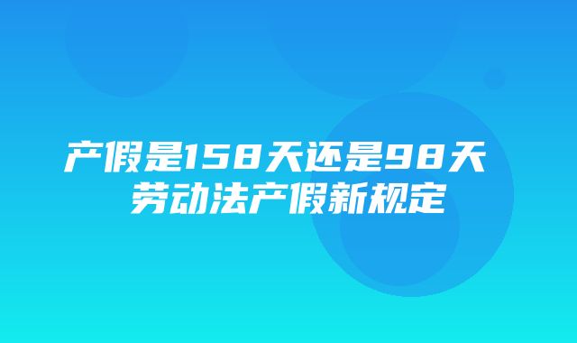 产假是158天还是98天 劳动法产假新规定