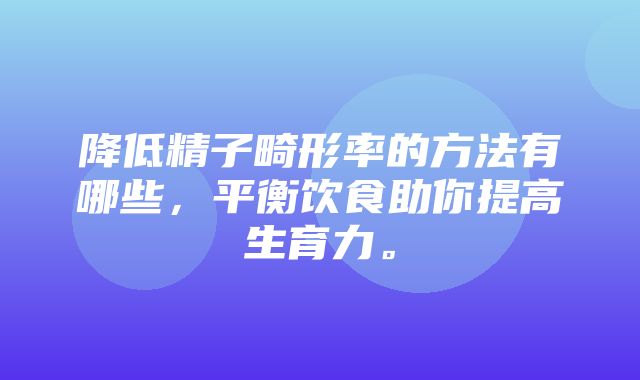 降低精子畸形率的方法有哪些，平衡饮食助你提高生育力。