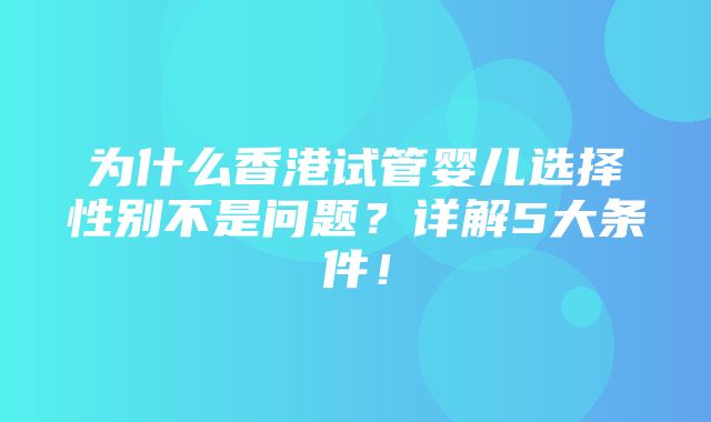 为什么香港试管婴儿选择性别不是问题？详解5大条件！