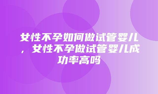 女性不孕如何做试管婴儿，女性不孕做试管婴儿成功率高吗