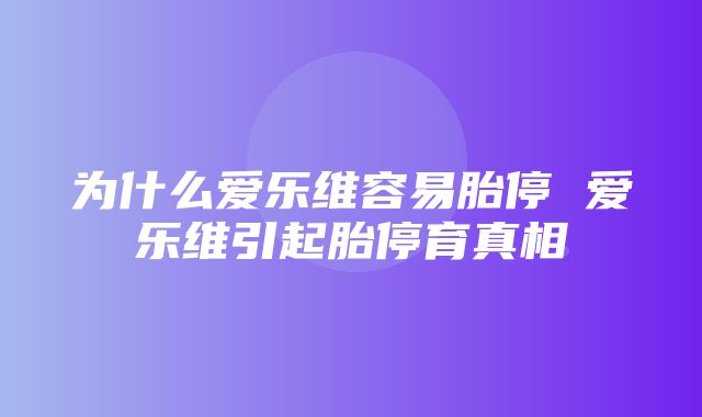 为什么爱乐维容易胎停 爱乐维引起胎停育真相