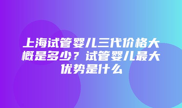 上海试管婴儿三代价格大概是多少？试管婴儿最大优势是什么