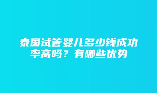 泰国试管婴儿多少钱成功率高吗？有哪些优势