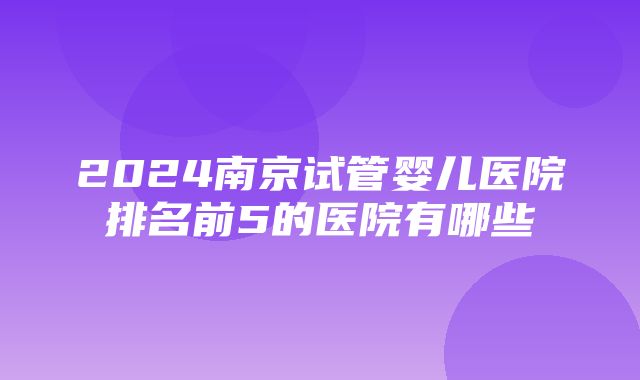 2024南京试管婴儿医院排名前5的医院有哪些