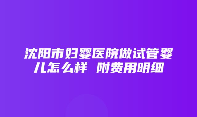 沈阳市妇婴医院做试管婴儿怎么样 附费用明细