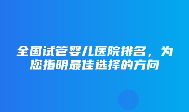 全国试管婴儿医院排名，为您指明最佳选择的方向