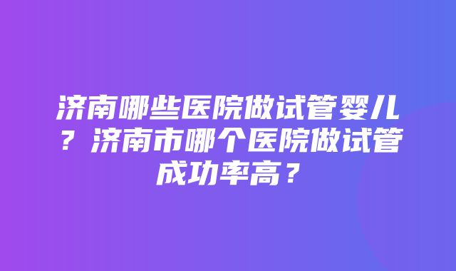 济南哪些医院做试管婴儿？济南市哪个医院做试管成功率高？