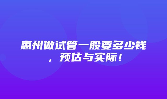 惠州做试管一般要多少钱，预估与实际！