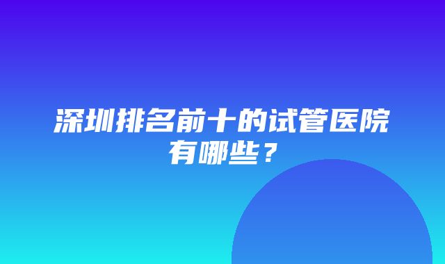 深圳排名前十的试管医院有哪些？