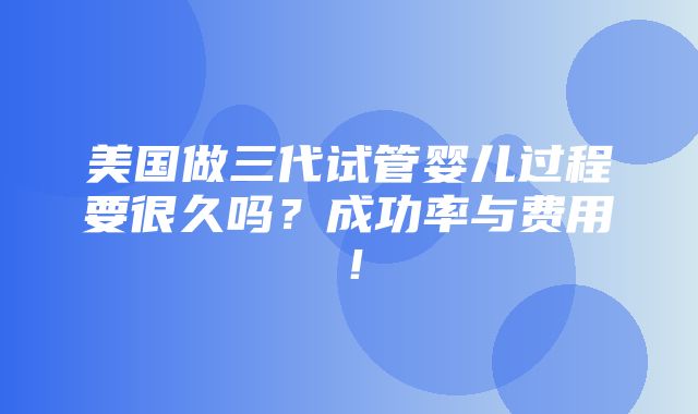 美国做三代试管婴儿过程要很久吗？成功率与费用！