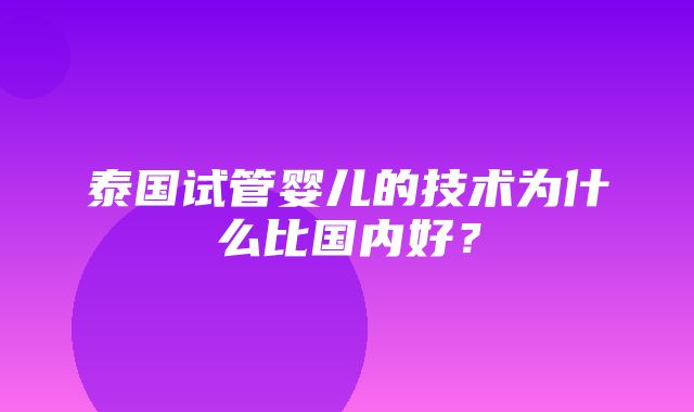 泰国试管婴儿的技术为什么比国内好？