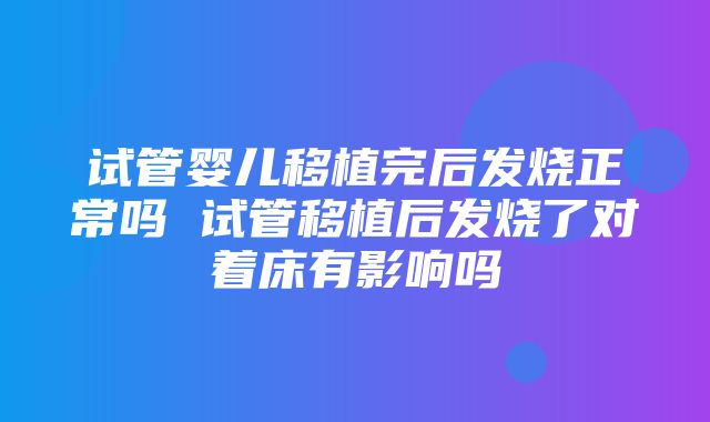 试管婴儿移植完后发烧正常吗 试管移植后发烧了对着床有影响吗