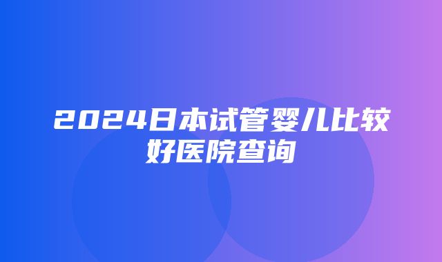 2024日本试管婴儿比较好医院查询