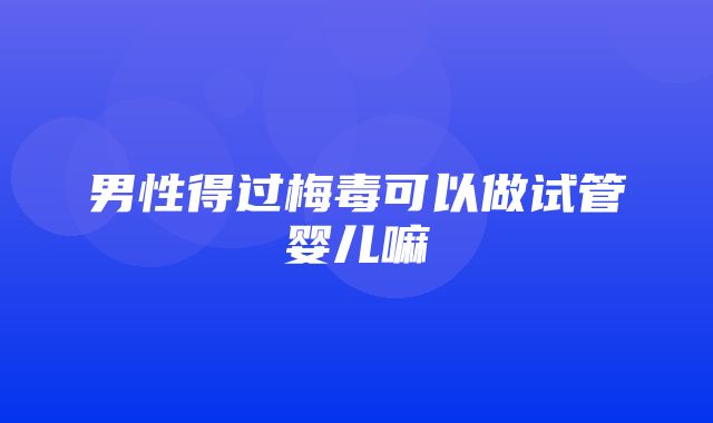 男性得过梅毒可以做试管婴儿嘛