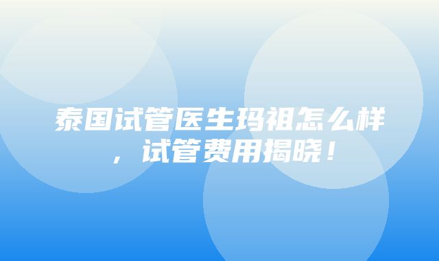 泰国试管医生玛祖怎么样，试管费用揭晓！