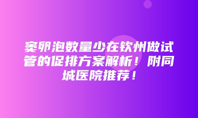 窦卵泡数量少在钦州做试管的促排方案解析！附同城医院推荐！