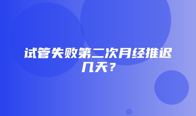 试管失败第二次月经推迟几天？