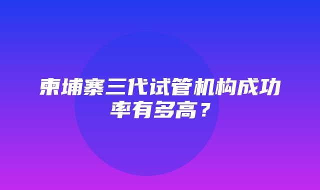 柬埔寨三代试管机构成功率有多高？