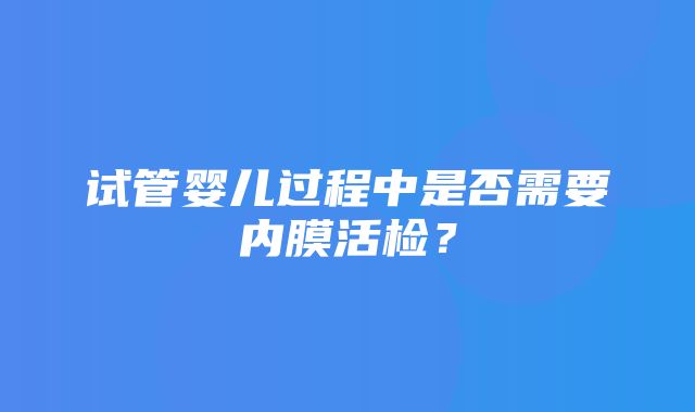 试管婴儿过程中是否需要内膜活检？