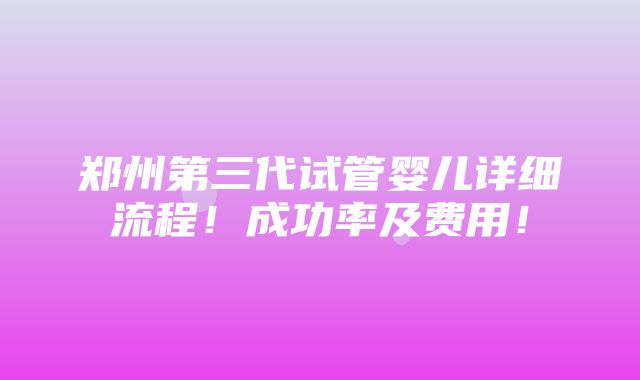 郑州第三代试管婴儿详细流程！成功率及费用！