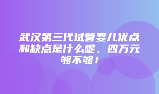 武汉第三代试管婴儿优点和缺点是什么呢，四万元够不够！