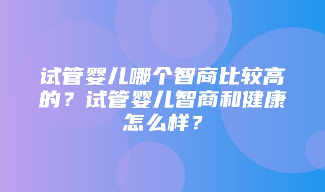 试管婴儿哪个智商比较高的？试管婴儿智商和健康怎么样？