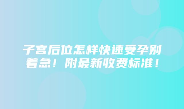 子宫后位怎样快速受孕别着急！附最新收费标准！