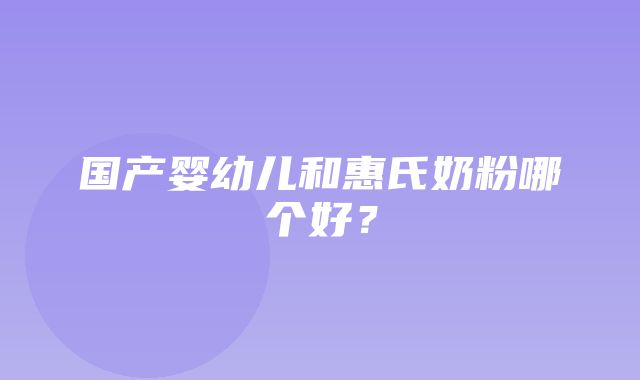 国产婴幼儿和惠氏奶粉哪个好？