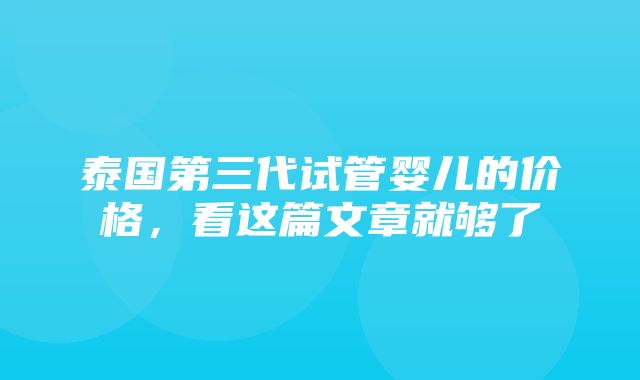 泰国第三代试管婴儿的价格，看这篇文章就够了